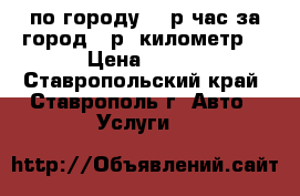 по городу 500р/час,за город 25р. километр. › Цена ­ 200 - Ставропольский край, Ставрополь г. Авто » Услуги   